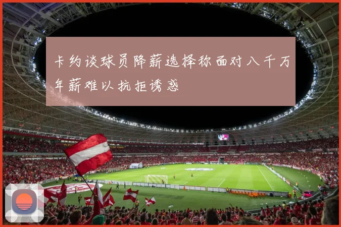卡约谈球员降薪选择称面对八千万年薪难以抗拒诱惑