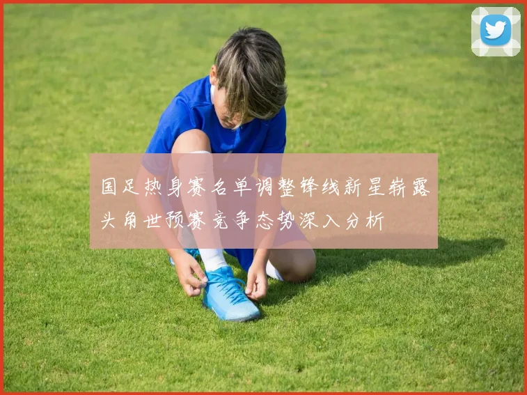 国足热身赛名单调整锋线新星崭露头角世预赛竞争态势深入分析