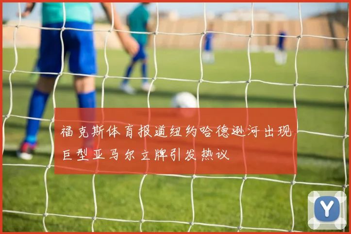 福克斯体育报道纽约哈德逊河出现巨型亚马尔立牌引发热议