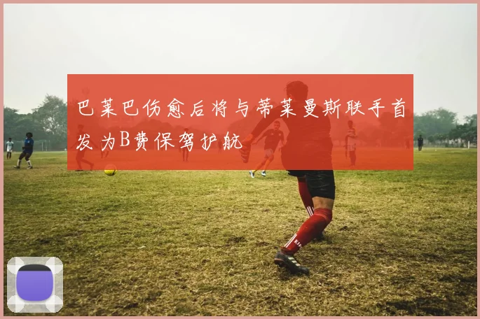 巴莱巴伤愈后将与蒂莱曼斯联手首发为B费保驾护航